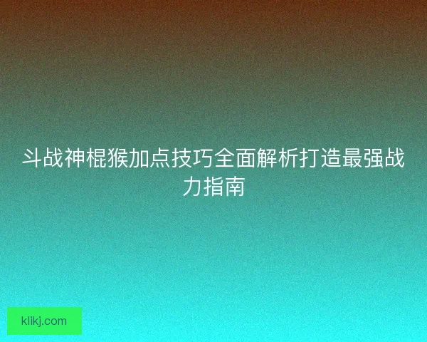 斗战神棍猴加点技巧全面解析打造最强战力指南