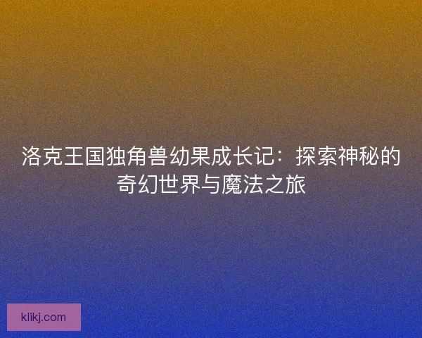 洛克王国独角兽幼果成长记：探索神秘的奇幻世界与魔法之旅