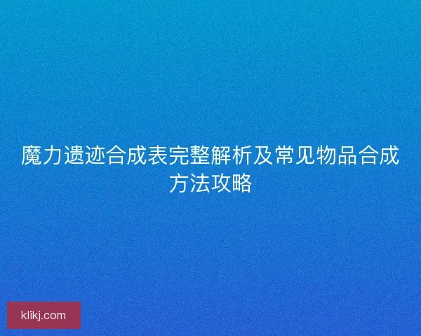 魔力遗迹合成表完整解析及常见物品合成方法攻略
