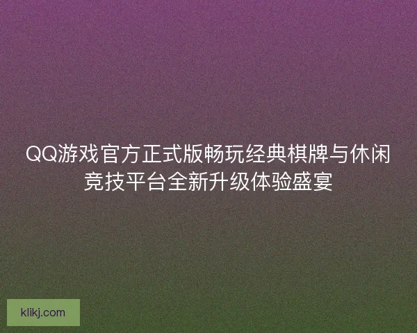 QQ游戏官方正式版畅玩经典棋牌与休闲竞技平台全新升级体验盛宴