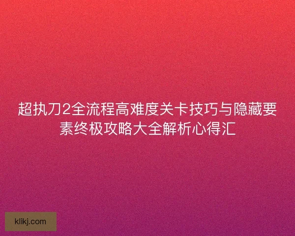 超执刀2全流程高难度关卡技巧与隐藏要素终极攻略大全解析心得汇