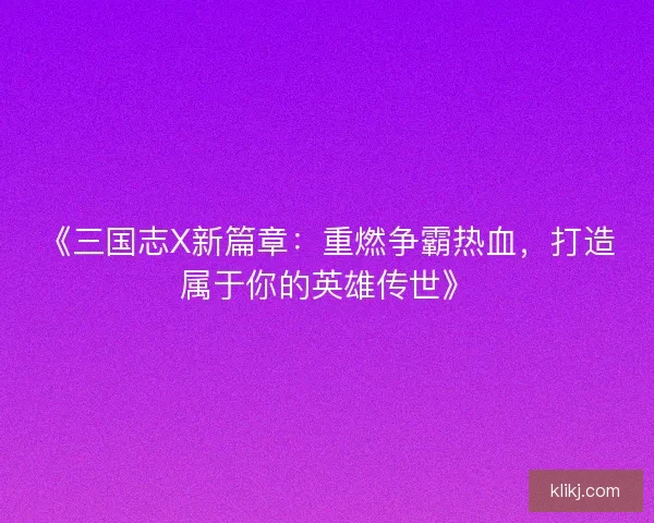 《三国志X新篇章：重燃争霸热血，打造属于你的英雄传世》