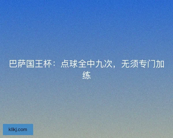 巴萨国王杯：点球全中九次，无须专门加练