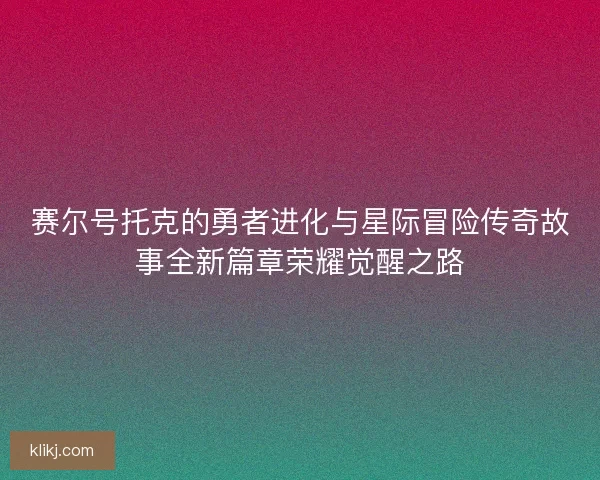 赛尔号托克的勇者进化与星际冒险传奇故事全新篇章荣耀觉醒之路