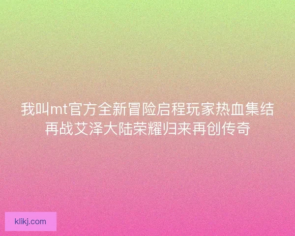 我叫mt官方全新冒险启程玩家热血集结再战艾泽大陆荣耀归来再创传奇