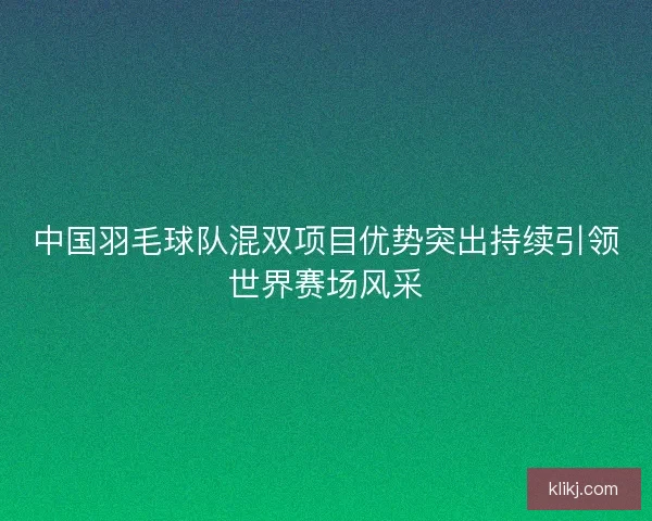 中国羽毛球队混双项目优势突出持续引领世界赛场风采