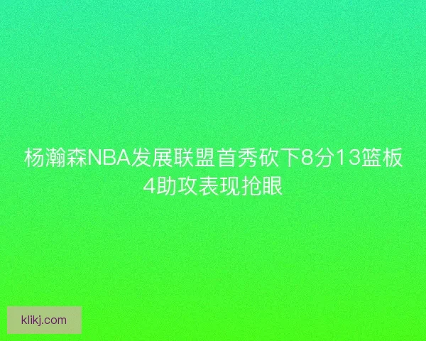 杨瀚森NBA发展联盟首秀砍下8分13篮板4助攻表现抢眼