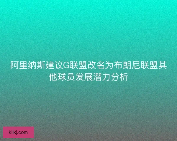 阿里纳斯建议G联盟改名为布朗尼联盟其他球员发展潜力分析