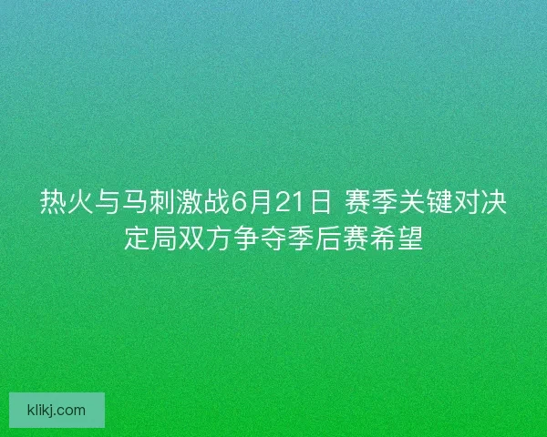 热火与马刺激战6月21日 赛季关键对决定局双方争夺季后赛希望