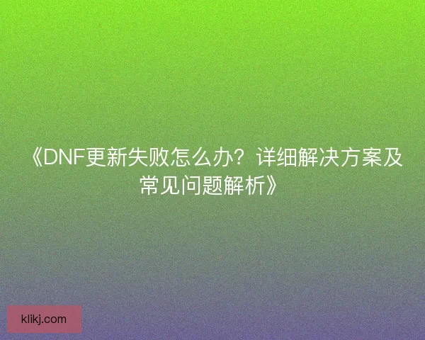 《DNF更新失败怎么办？详细解决方案及常见问题解析》